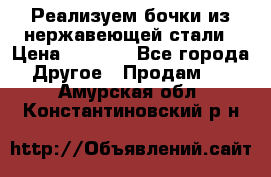 Реализуем бочки из нержавеющей стали › Цена ­ 3 550 - Все города Другое » Продам   . Амурская обл.,Константиновский р-н